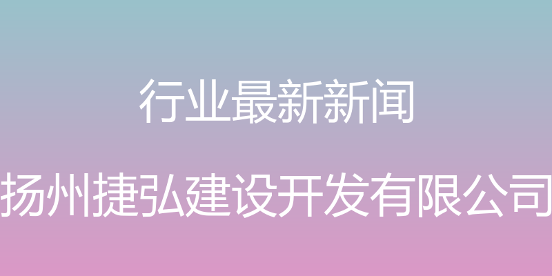 行业最新新闻 - 扬州捷弘建设开发有限公司